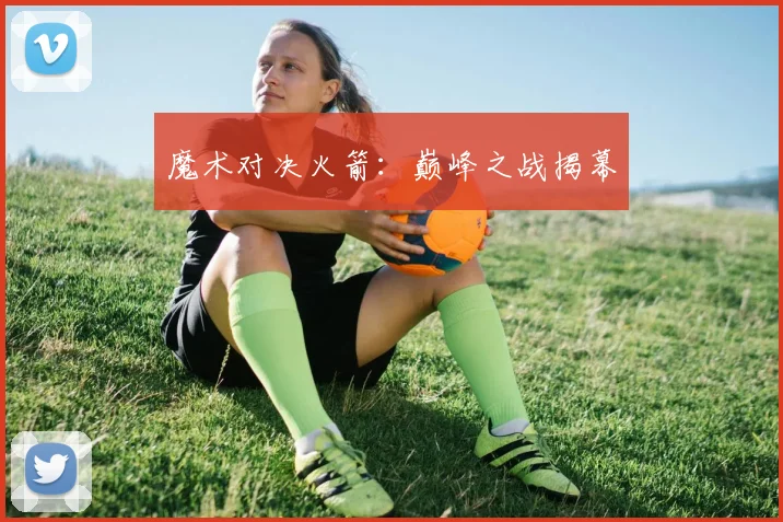 魔术对决火箭：巅峰之战揭幕