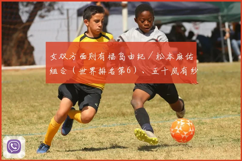 女双方面则有福岛由纪／松本麻佑组合（世界排名第6）、五十岚有纱／志田千阳组合（世界排名第15）等选手