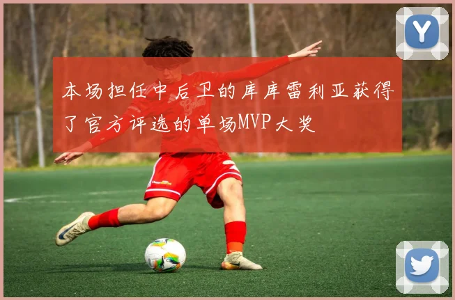 本场担任中后卫的库库雷利亚获得了官方评选的单场MVP大奖