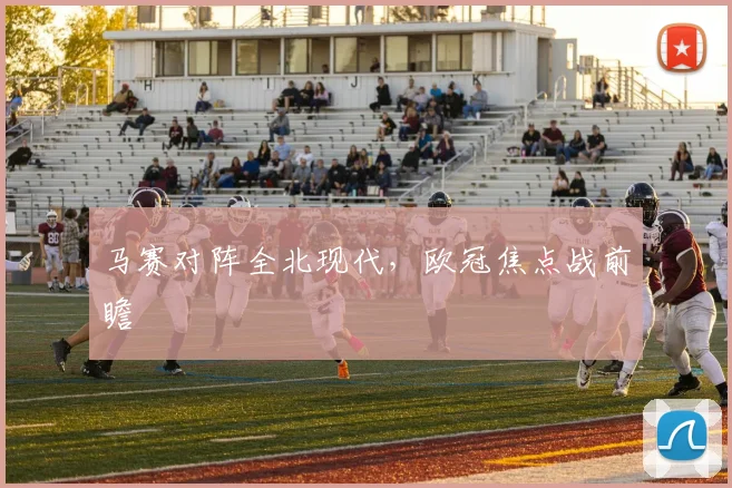 马赛对阵全北现代，欧冠焦点战前瞻