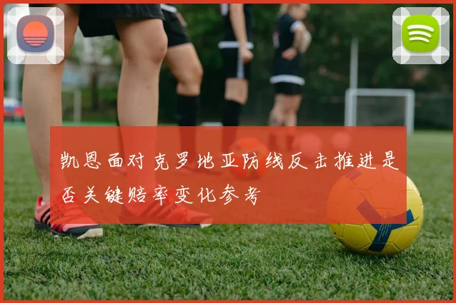 凯恩面对克罗地亚防线反击推进是否关键赔率变化参考