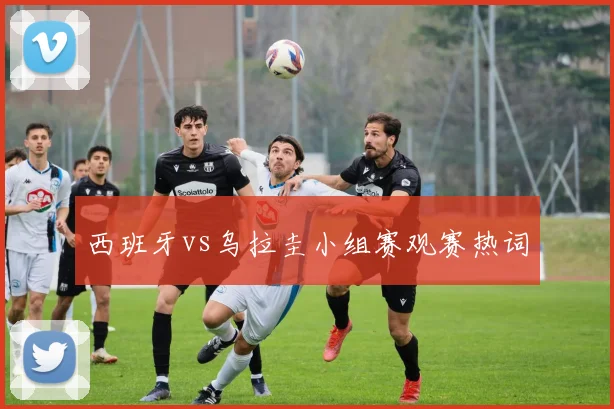西班牙vs乌拉圭小组赛观赛热词