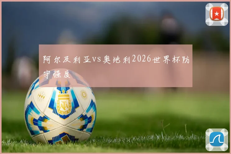 阿尔及利亚vs奥地利2026世界杯防守强度