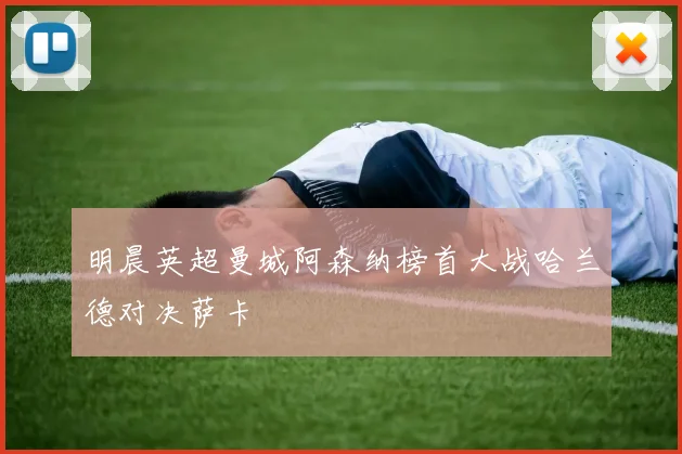 明晨英超曼城阿森纳榜首大战哈兰德对决萨卡