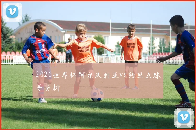 2026世界杯阿尔及利亚vs约旦点球手分析