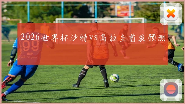 2026世界杯沙特vs乌拉圭首发预测