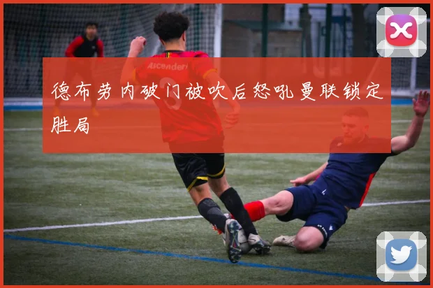 德布劳内破门被吹后怒吼曼联锁定胜局