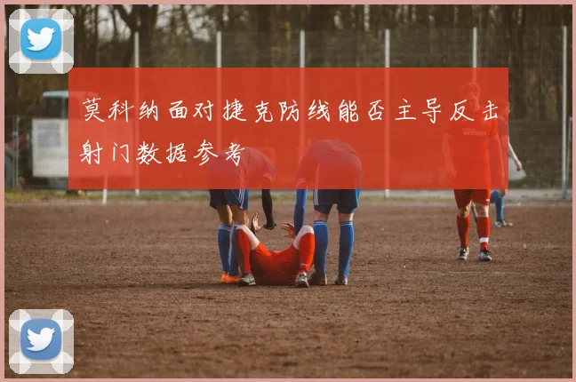 莫科纳面对捷克防线能否主导反击射门数据参考