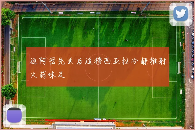 迈阿密先丢后追穆西亚拉冷静推射火药味足