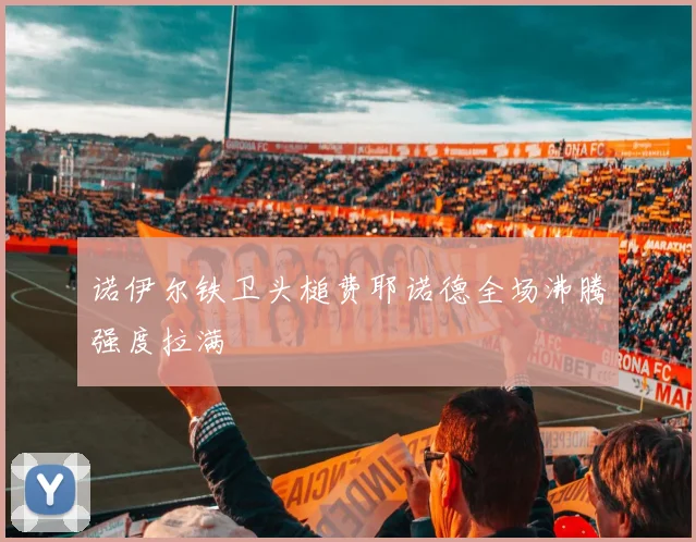 诺伊尔铁卫头槌费耶诺德全场沸腾强度拉满