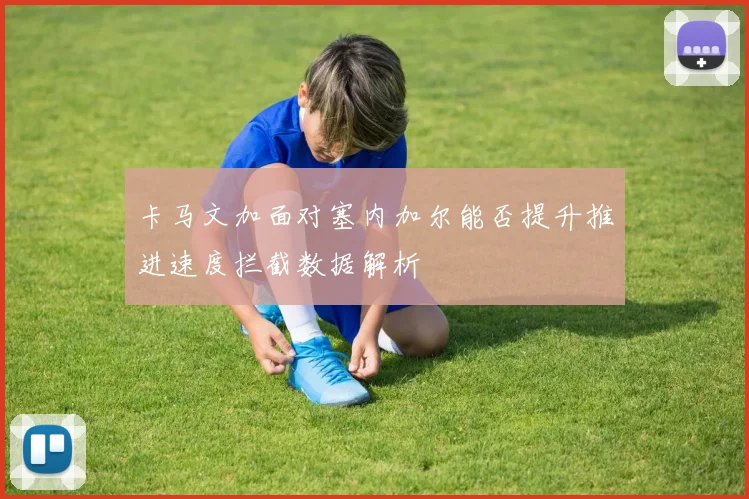 卡马文加面对塞内加尔能否提升推进速度拦截数据解析