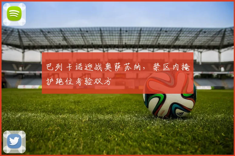 巴列卡诺迎战奥萨苏纳，禁区内掩护跑位考验双方