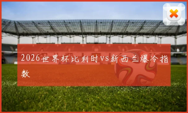 2026世界杯比利时vs新西兰爆冷指数