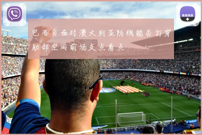 巴洛贡面对澳大利亚防线能否打穿肋部空间前场支点看点