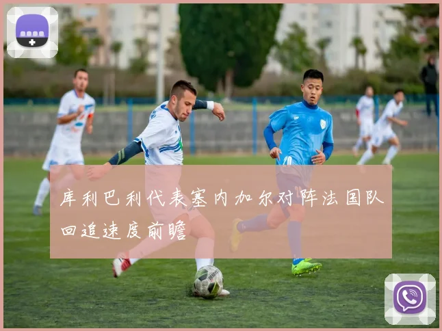 库利巴利代表塞内加尔对阵法国队回追速度前瞻