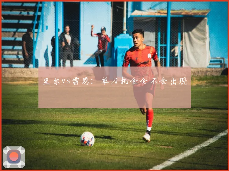 里尔vs雷恩:单刀机会会不会出现