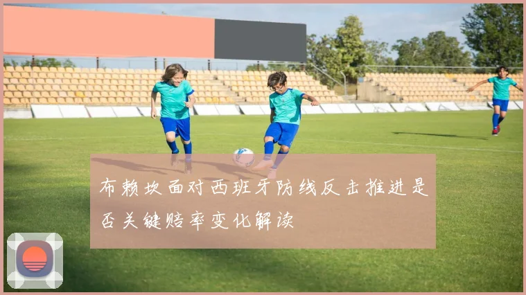 布赖坎面对西班牙防线反击推进是否关键赔率变化解读