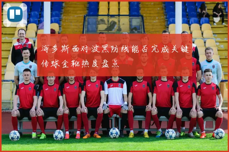 海多斯面对波黑防线能否完成关键传球金靴热度盘点