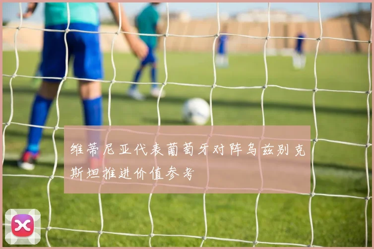 维蒂尼亚代表葡萄牙对阵乌兹别克斯坦推进价值参考