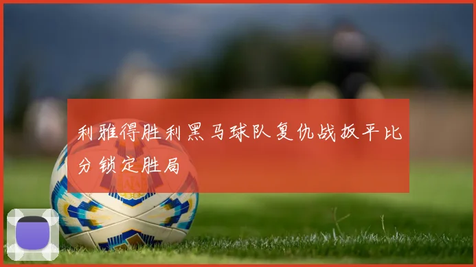 利雅得胜利黑马球队复仇战扳平比分锁定胜局