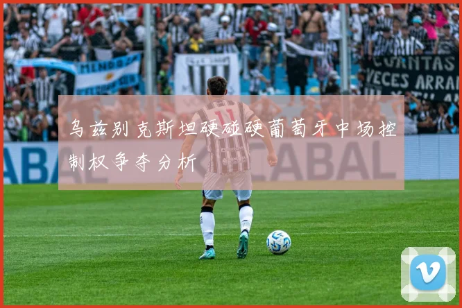 乌兹别克斯坦硬碰硬葡萄牙中场控制权争夺分析