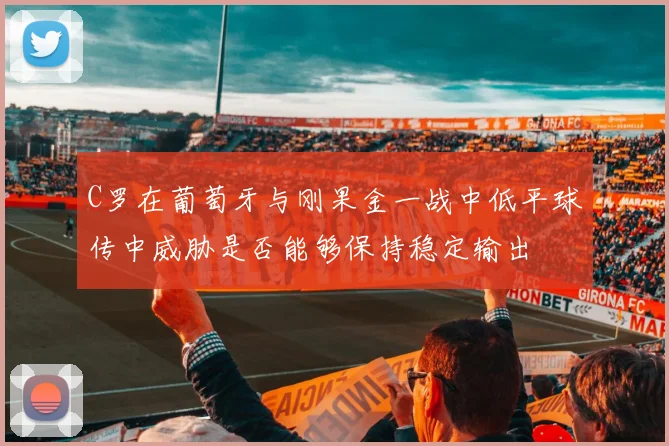 C罗在葡萄牙与刚果金一战中低平球传中威胁是否能够保持稳定输出