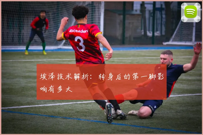 埃泽技术解析:转身后的第一脚影响有多大