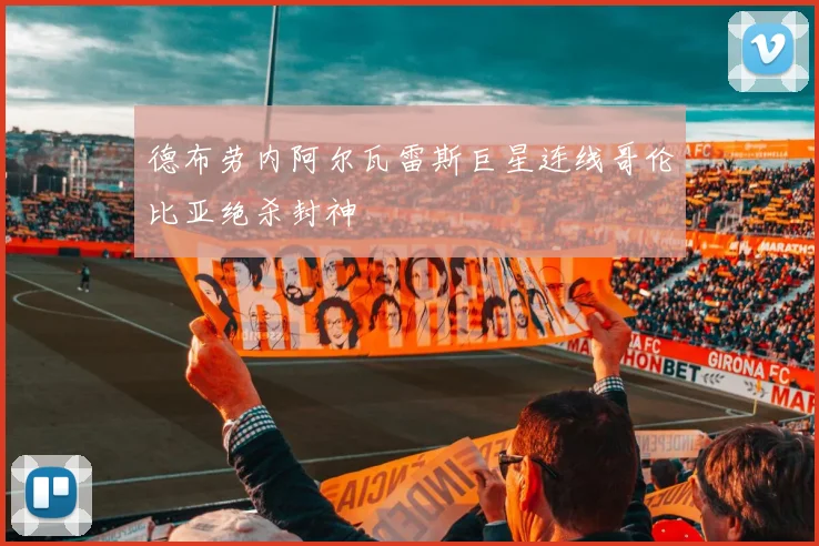 德布劳内阿尔瓦雷斯巨星连线哥伦比亚绝杀封神