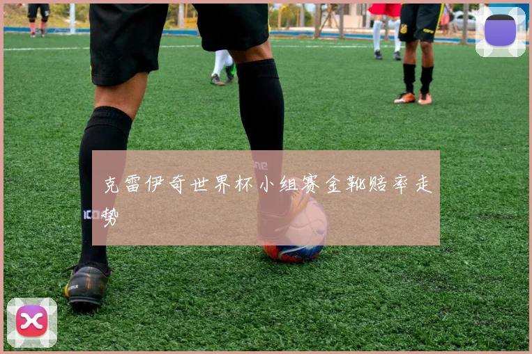 克雷伊奇世界杯小组赛金靴赔率走势