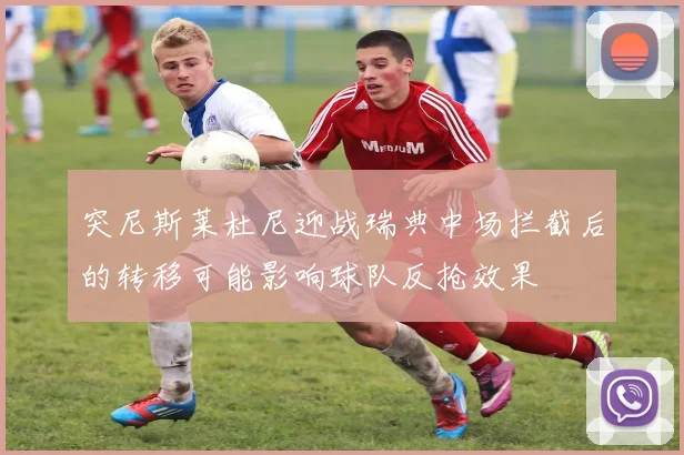 突尼斯莱杜尼迎战瑞典中场拦截后的转移可能影响球队反抢效果