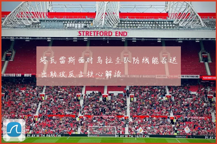 塔瓦雷斯面对乌拉圭队防线能否送出助攻反击核心解读