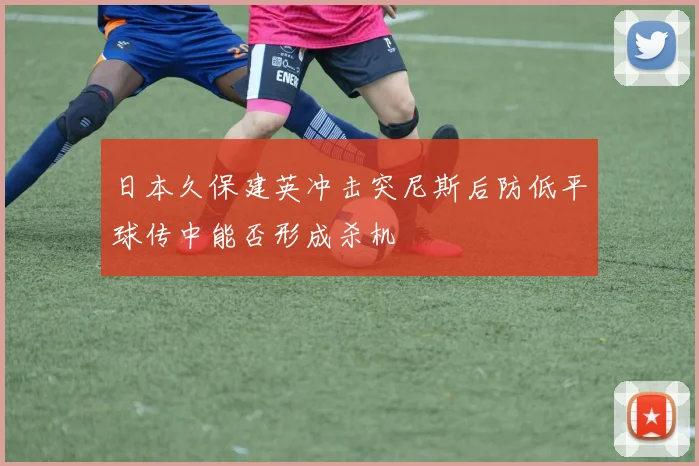 日本久保建英冲击突尼斯后防低平球传中能否形成杀机
