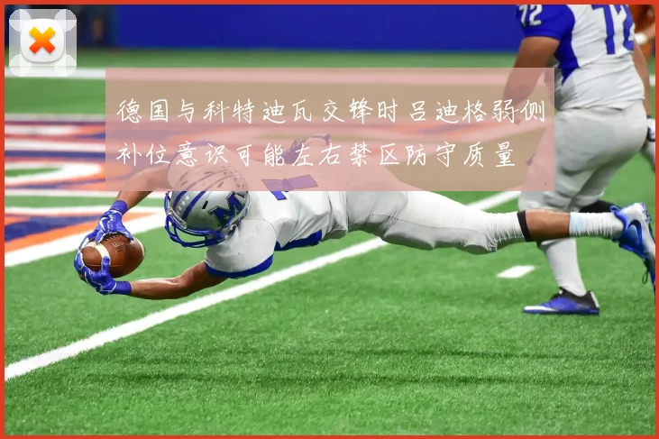 德国与科特迪瓦交锋时吕迪格弱侧补位意识可能左右禁区防守质量