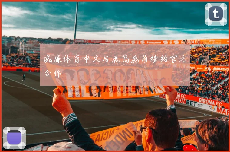 威廉体育中文与鹿岛鹿角续约官方合作