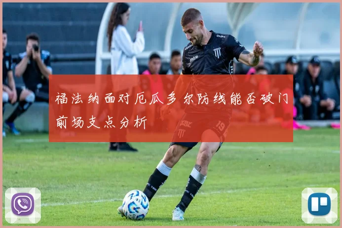 福法纳面对厄瓜多尔防线能否破门前场支点分析