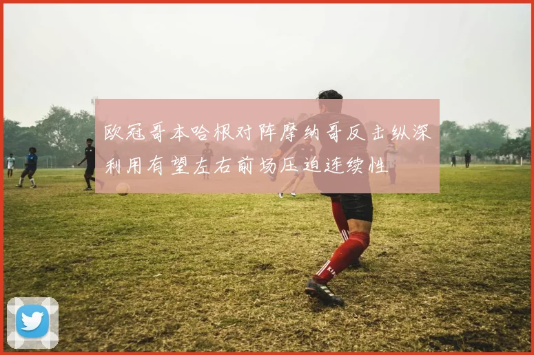 欧冠哥本哈根对阵摩纳哥反击纵深利用有望左右前场压迫连续性