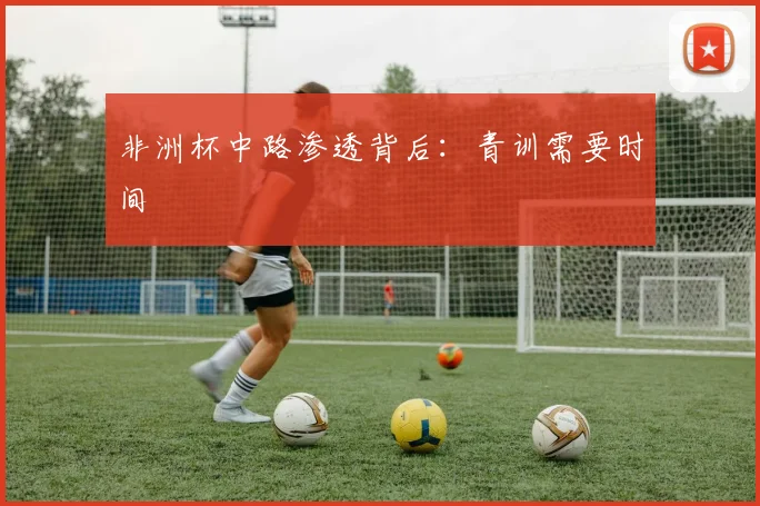 非洲杯中路渗透背后：青训需要时间