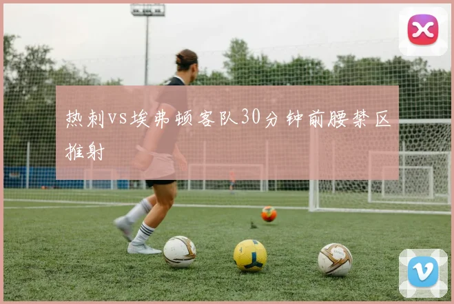 热刺vs埃弗顿客队30分钟前腰禁区推射