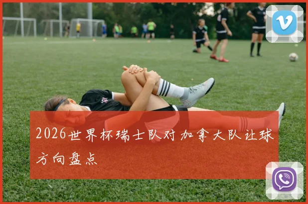 2026世界杯瑞士队对加拿大队让球方向盘点