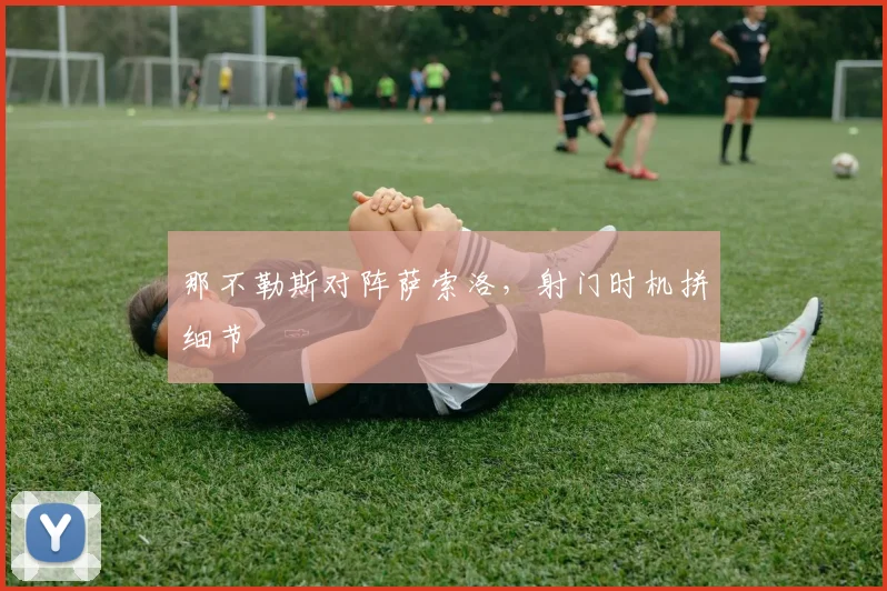 那不勒斯对阵萨索洛，射门时机拼细节
