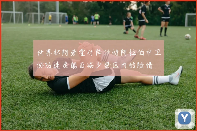 世界杯阿劳霍对阵沙特阿拉伯中卫协防速度能否减少禁区内的险情