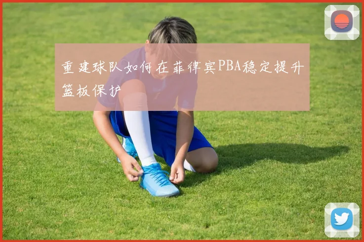 重建球队如何在菲律宾PBA稳定提升篮板保护