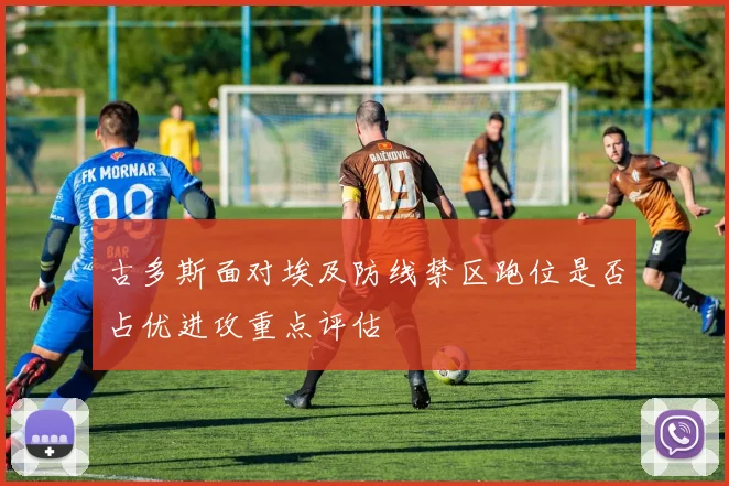 古多斯面对埃及防线禁区跑位是否占优进攻重点评估