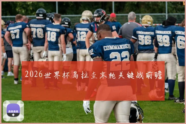 2026世界杯乌拉圭末轮关键战前瞻