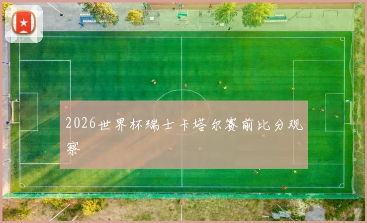 2026世界杯瑞士卡塔尔赛前比分观察