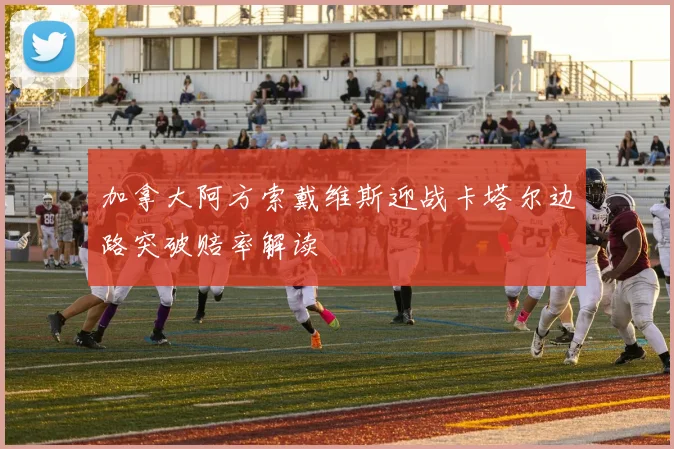 加拿大阿方索戴维斯迎战卡塔尔边路突破赔率解读