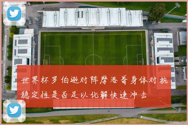 世界杯罗伯逊对阵摩洛哥身体对抗稳定性是否足以化解快速冲击
