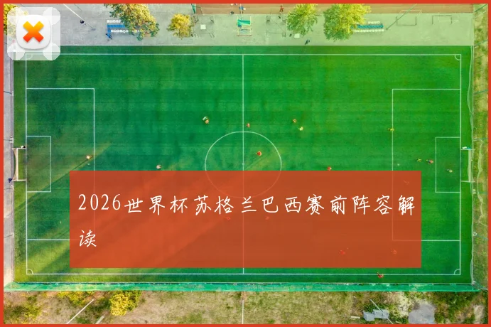 2026世界杯苏格兰巴西赛前阵容解读