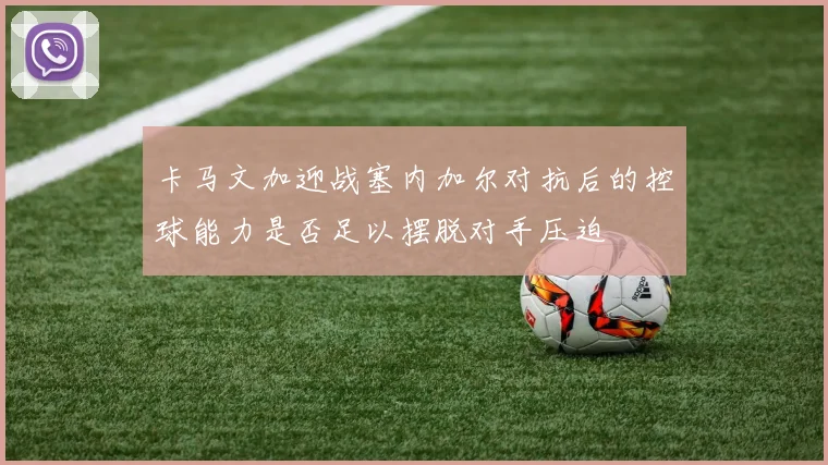 卡马文加迎战塞内加尔对抗后的控球能力是否足以摆脱对手压迫