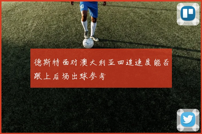 德斯特面对澳大利亚回追速度能否跟上后场出球参考